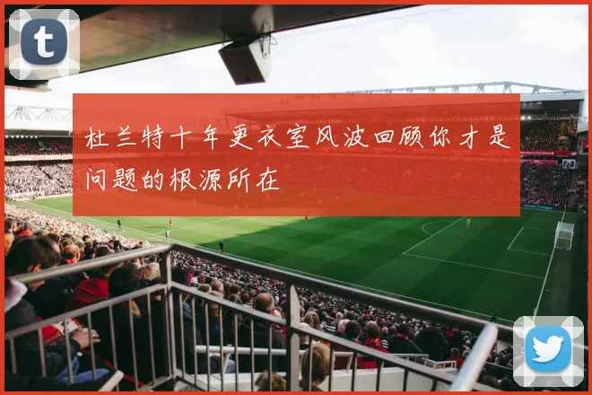 杜兰特十年更衣室风波回顾你才是问题的根源所在
