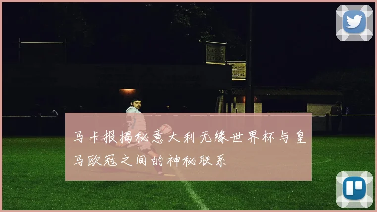 马卡报揭秘意大利无缘世界杯与皇马欧冠之间的神秘联系