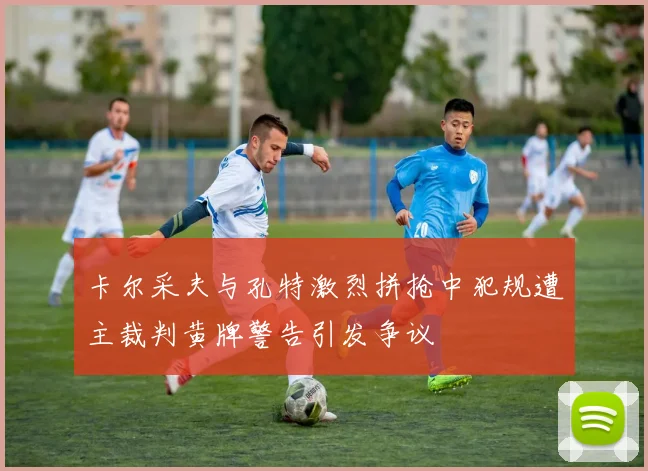 卡尔采夫与孔特激烈拼抢中犯规遭主裁判黄牌警告引发争议