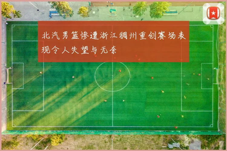 北汽男篮惨遭浙江稠州重创赛场表现令人失望与无奈