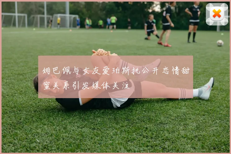姆巴佩与女友爱珀斯托公开恋情甜蜜关系引发媒体关注