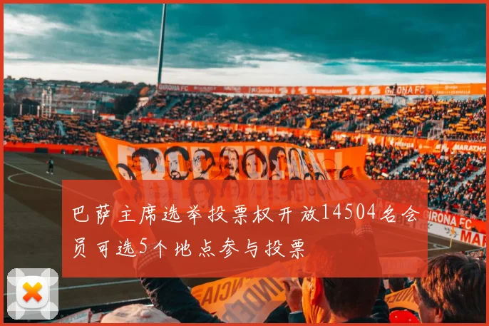 巴萨主席选举投票权开放14504名会员可选5个地点参与投票