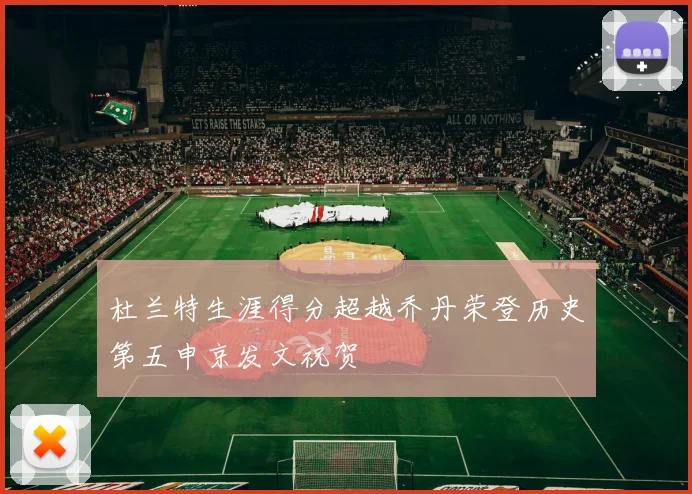 杜兰特生涯得分超越乔丹荣登历史第五申京发文祝贺