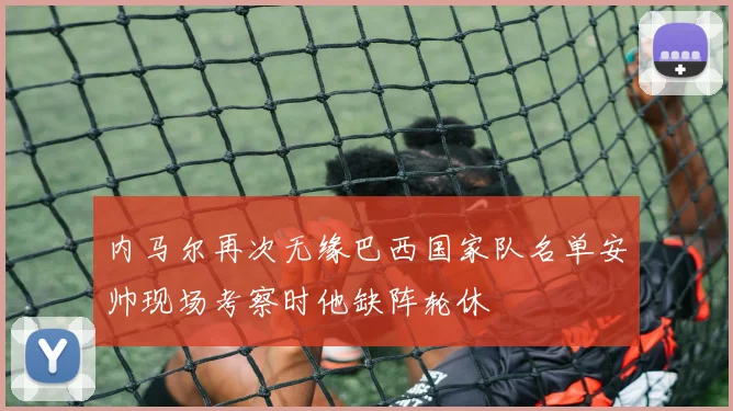 内马尔再次无缘巴西国家队名单安帅现场考察时他缺阵轮休