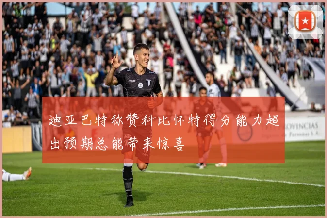 迪亚巴特称赞科比怀特得分能力超出预期总能带来惊喜