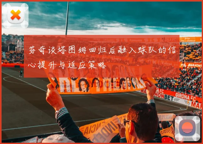 芬奇谈塔图姆回归后融入球队的信心提升与适应策略