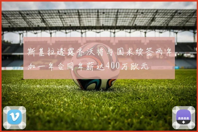 斯基拉透露齐沃将与国米续签两年加一年合同年薪达400万欧元