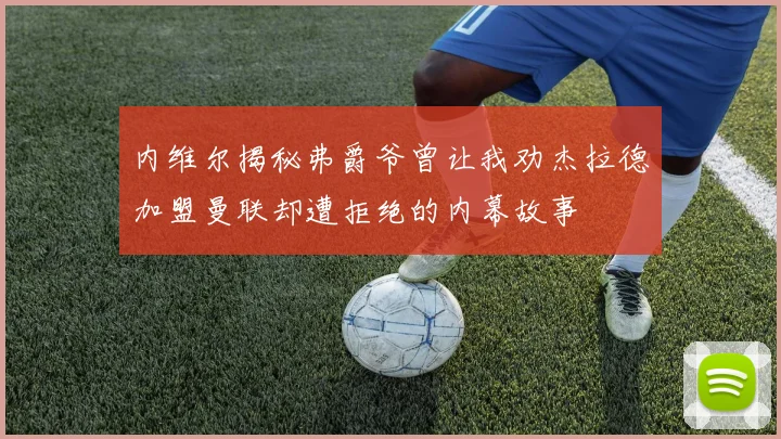 内维尔揭秘弗爵爷曾让我劝杰拉德加盟曼联却遭拒绝的内幕故事