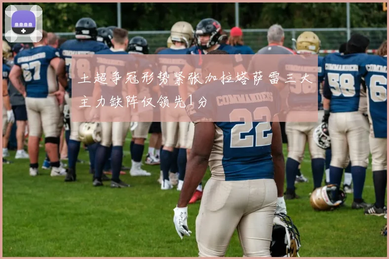 土超争冠形势紧张加拉塔萨雷三大主力缺阵仅领先1分