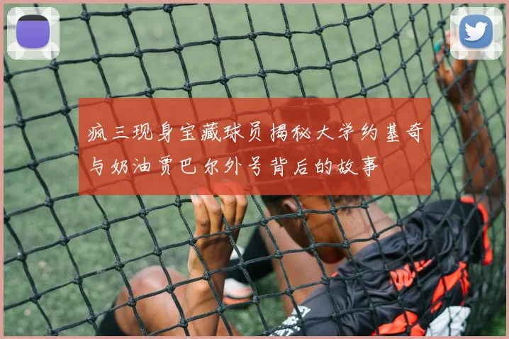 疯三现身宝藏球员揭秘大学约基奇与奶油贾巴尔外号背后的故事