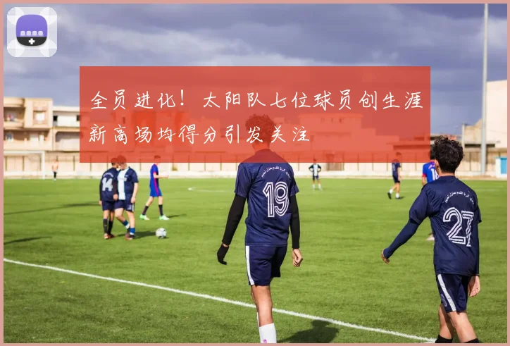 全员进化！太阳队七位球员创生涯新高场均得分引发关注