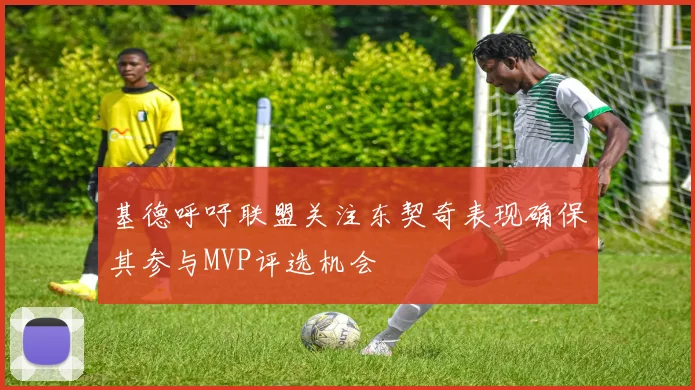 基德呼吁联盟关注东契奇表现确保其参与MVP评选机会