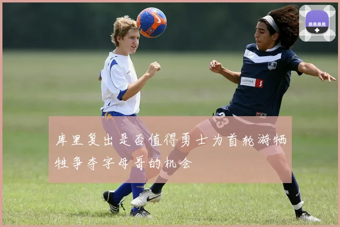 库里复出是否值得勇士为首轮游牺牲争夺字母哥的机会