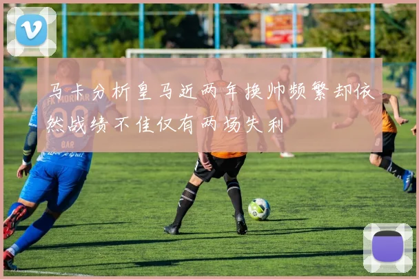 马卡分析皇马近两年换帅频繁却依然战绩不佳仅有两场失利