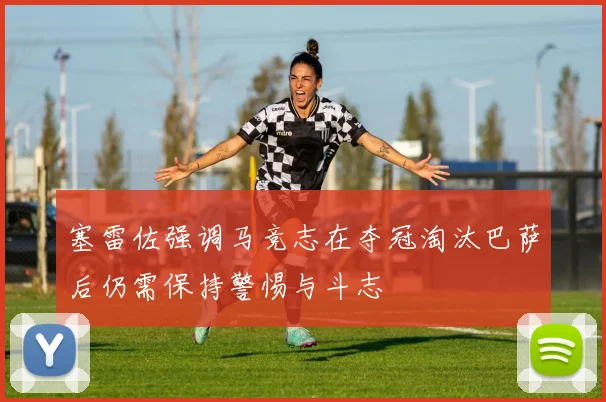 塞雷佐强调马竞志在夺冠淘汰巴萨后仍需保持警惕与斗志