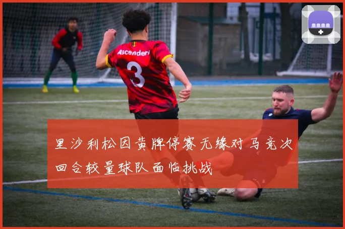 里沙利松因黄牌停赛无缘对马竞次回合较量球队面临挑战