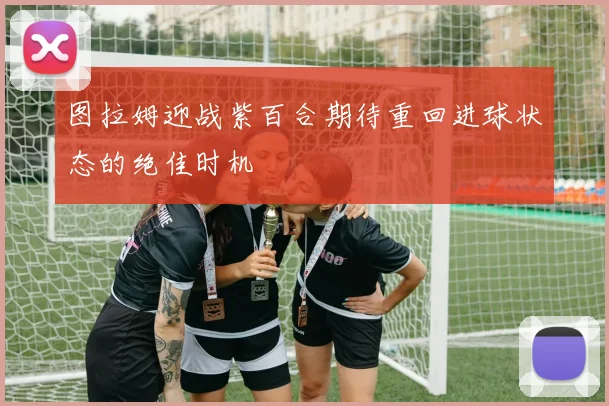 图拉姆迎战紫百合期待重回进球状态的绝佳时机