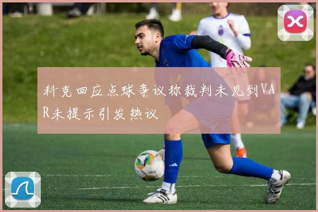 科克回应点球争议称裁判未见到VAR未提示引发热议