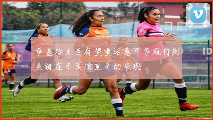 萨基称米兰有望重返意甲争冠行列关键在于莫德里奇的表现