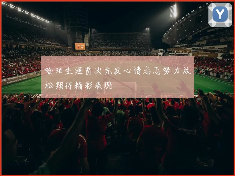 哈珀生涯首次先发心情忐忑努力放松期待精彩表现