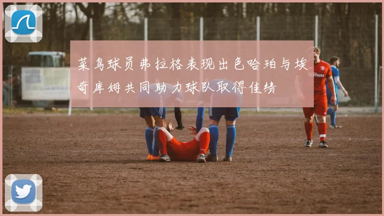 菜鸟球员弗拉格表现出色哈珀与埃奇库姆共同助力球队取得佳绩