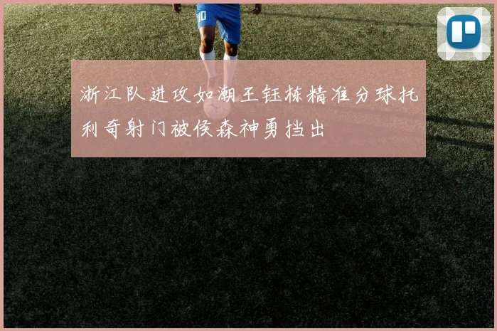 浙江队进攻如潮王钰栋精准分球托利奇射门被侯森神勇挡出