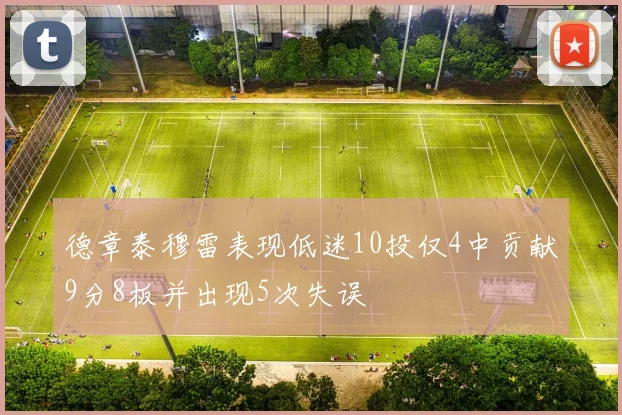 德章泰穆雷表现低迷10投仅4中贡献9分8板并出现5次失误