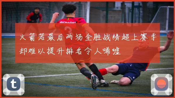 火箭若最后两场全胜战绩超上赛季却难以提升排名令人唏嘘